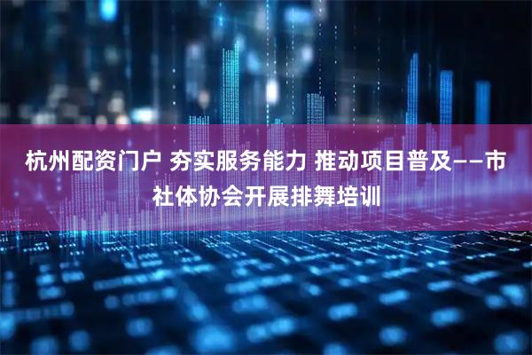 杭州配资门户 夯实服务能力 推动项目普及——市社体协会开展排舞培训