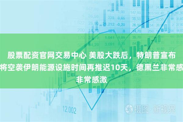 股票配资官网交易中心 美股大跌后，特朗普宣布：将空袭伊朗能源设施时间再推迟10天，德黑兰非常感激