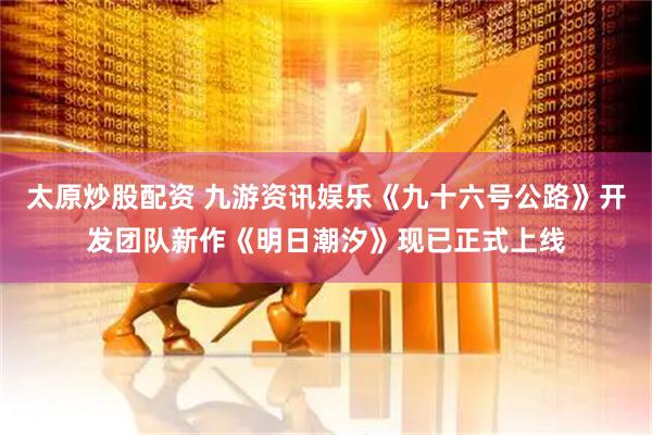 太原炒股配资 九游资讯娱乐《九十六号公路》开发团队新作《明日潮汐》现已正式上线