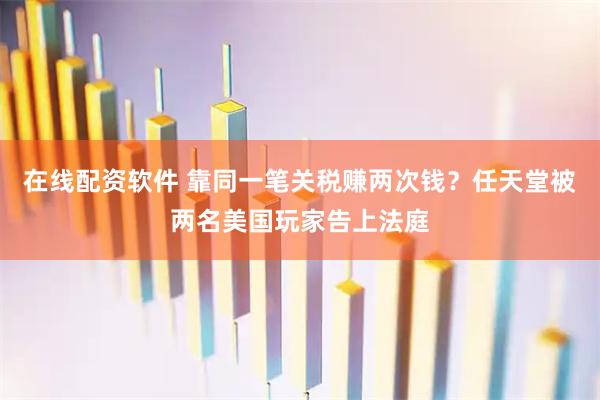 在线配资软件 靠同一笔关税赚两次钱？任天堂被两名美国玩家告上法庭