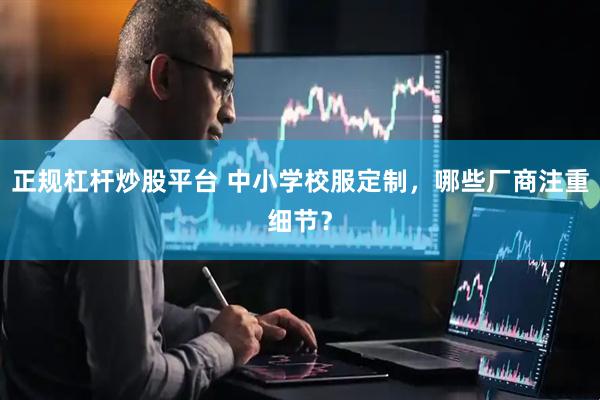 正规杠杆炒股平台 中小学校服定制，哪些厂商注重细节？